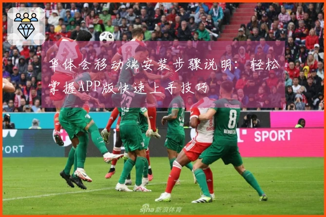 华体会移动端安装步骤说明：轻松掌握APP版快速上手技巧