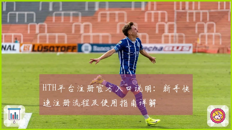 HTH平台注册官方入口说明：新手快速注册流程及使用指南详解