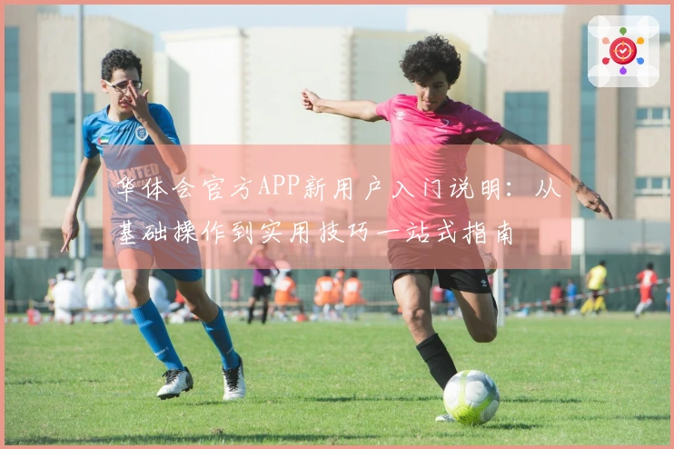 华体会官方APP新用户入门说明：从基础操作到实用技巧一站式指南