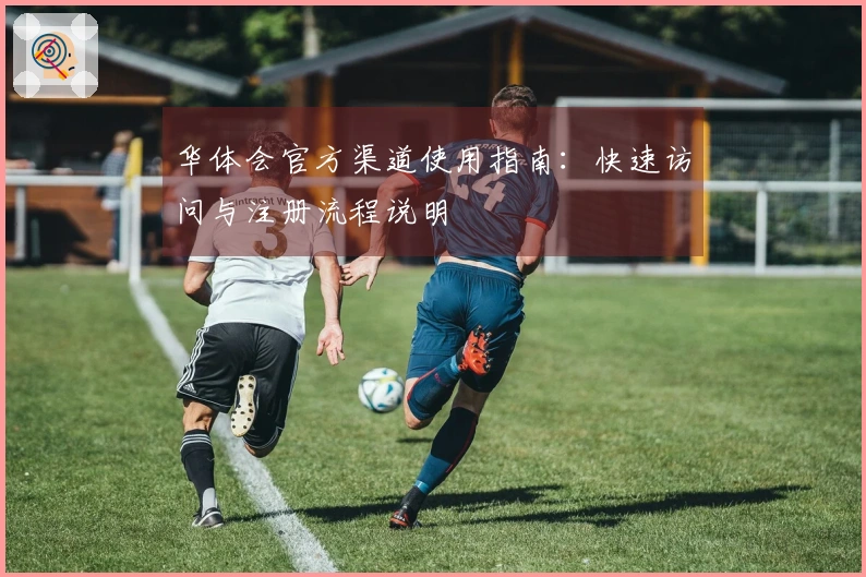 华体会官方渠道使用指南：快速访问与注册流程说明