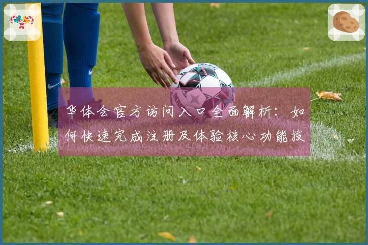 华体会官方访问入口全面解析：如何快速完成注册及体验核心功能技巧分享