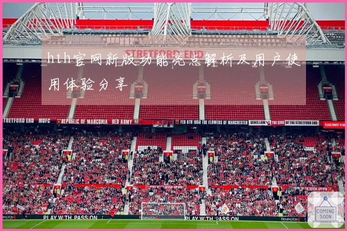 hth官网新版功能亮点解析及用户使用体验分享
