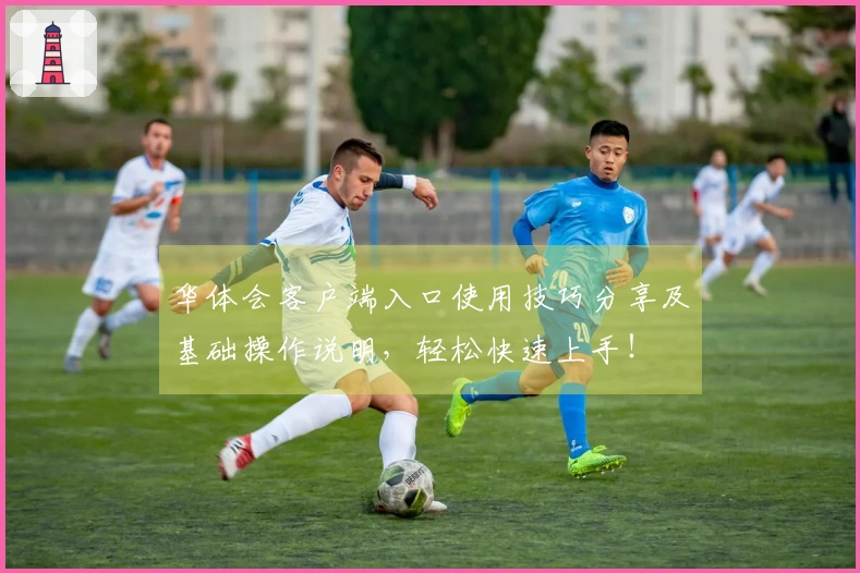 华体会客户端入口使用技巧分享及基础操作说明，轻松快速上手！