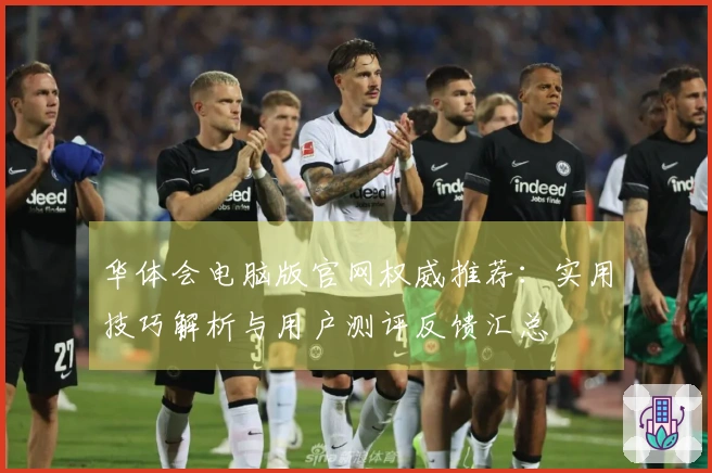 华体会电脑版官网权威推荐：实用技巧解析与用户测评反馈汇总
