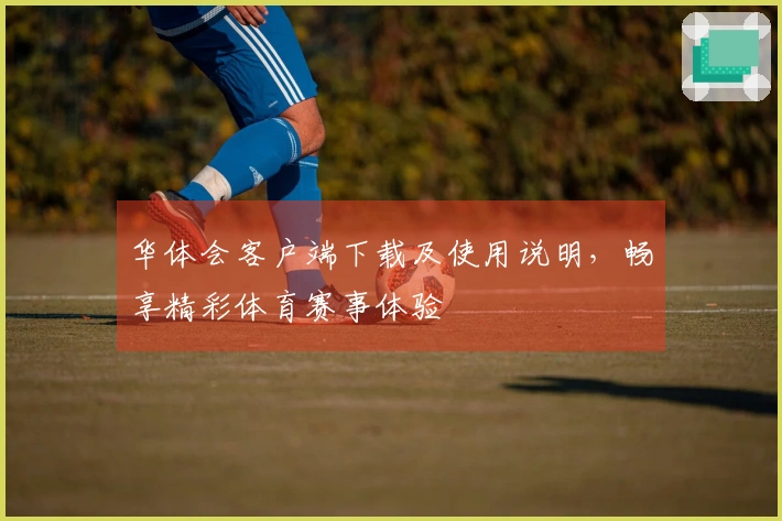 华体会客户端下载及使用说明，畅享精彩体育赛事体验