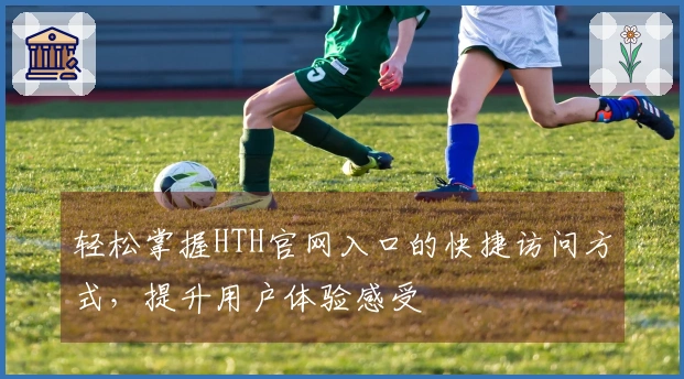 轻松掌握HTH官网入口的快捷访问方式，提升用户体验感受