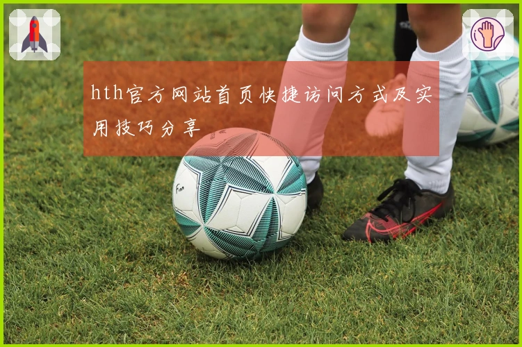 hth官方网站首页快捷访问方式及实用技巧分享