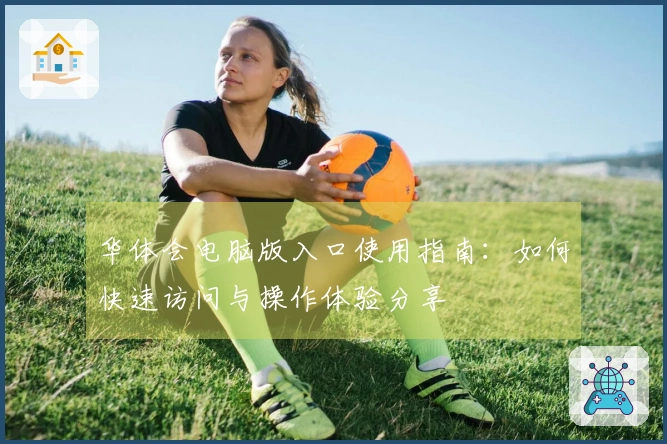 华体会电脑版入口使用指南：如何快速访问与操作体验分享