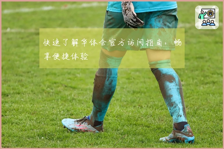 快速了解华体会官方访问指南，畅享便捷体验