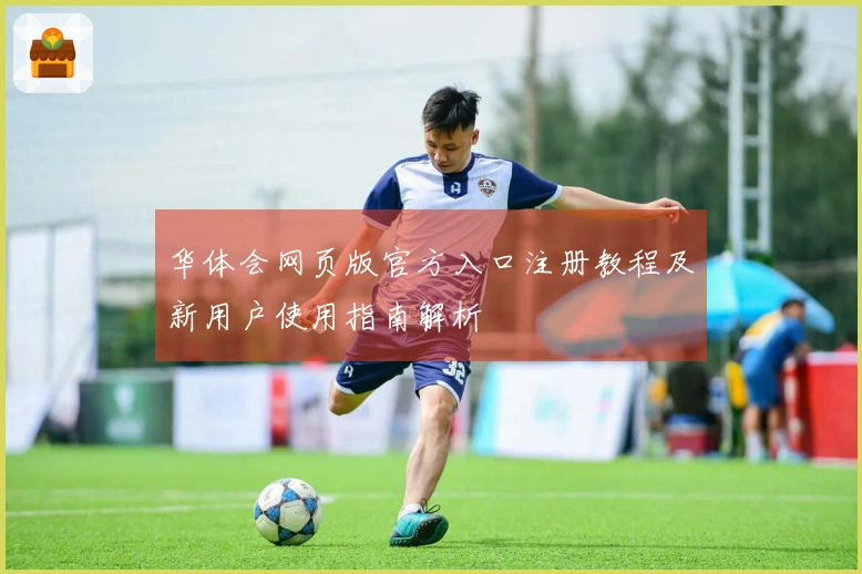 华体会网页版官方入口注册教程及新用户使用指南解析