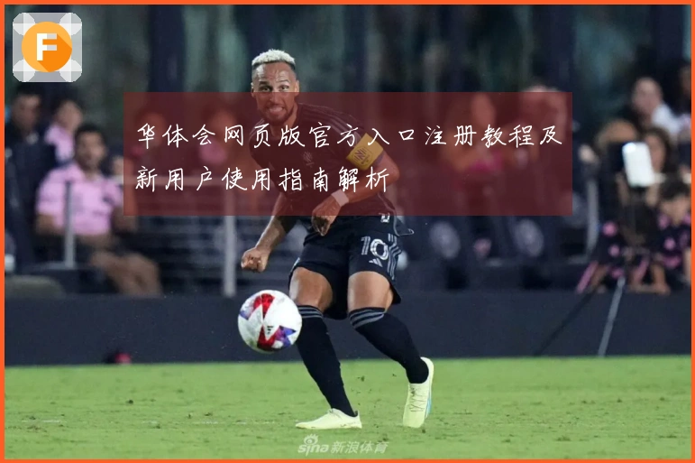 华体会网页版官方入口注册教程及新用户使用指南解析