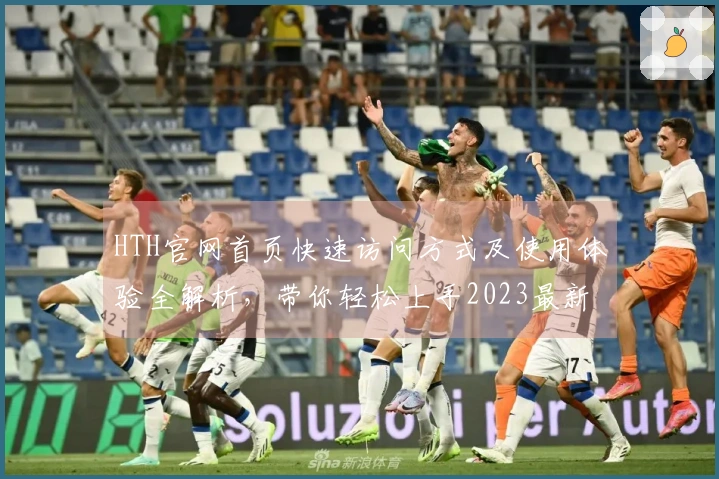 HTH官网首页快速访问方式及使用体验全解析，带你轻松上手2023最新版