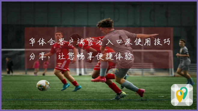 华体会客户端官方入口及使用技巧分享，让您畅享便捷体验