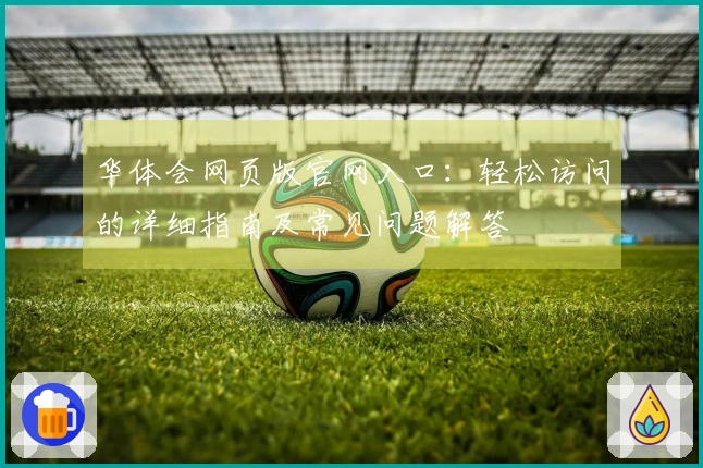 华体会网页版官网入口：轻松访问的详细指南及常见问题解答