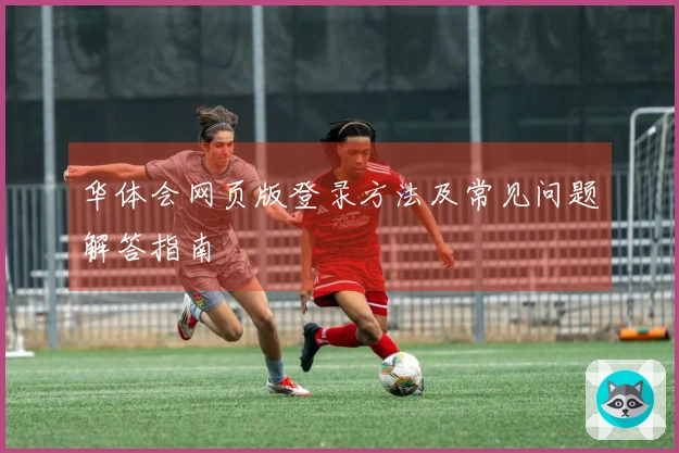 华体会网页版登录方法及常见问题解答指南