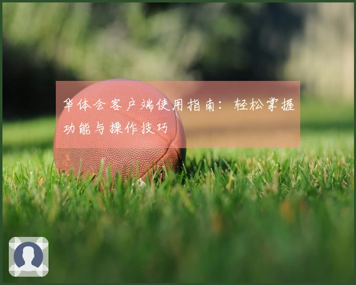 华体会客户端使用指南：轻松掌握功能与操作技巧