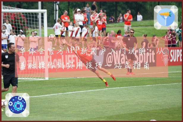 华体会官方APP新用户入门说明：从基础操作到实用技巧一站式指南