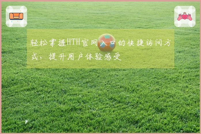 轻松掌握HTH官网入口的快捷访问方式，提升用户体验感受